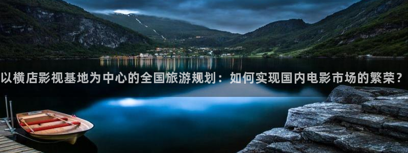 熊猫电影网站免费观看：以横店影视基地为中心的全国旅游规划：如何实现国内电影市场的繁荣？