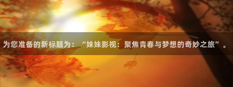 熊猫主题：为您准备的新标题为：“妹妹影视：聚焦青春与梦想的奇妙之旅”。
